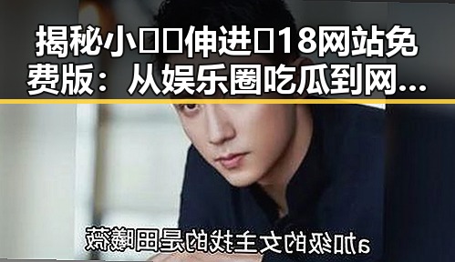 揭秘小🐔🐔伸进🈲18网站免费版：从娱乐圈吃瓜到网络新现象