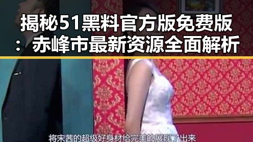 揭秘51黑料官方版免费版:赤峰市最新资源全面解析