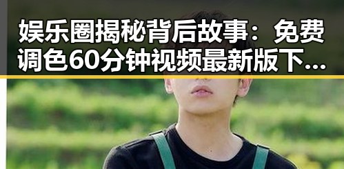 娱乐圈揭秘背后故事:免费调色60分钟视频最新版下载带你了解全新体验