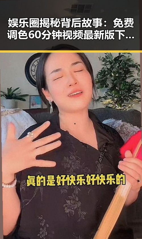娱乐圈揭秘背后故事:免费调色60分钟视频最新版下载带你了解全新体验