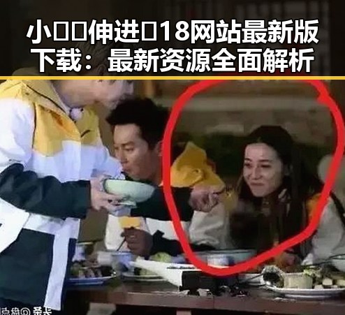 小🐔🐔伸进🈲18网站最新版下载:最新资源全面解析