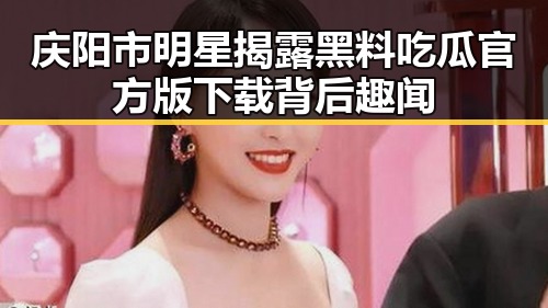 庆阳市明星揭露黑料吃瓜官方版下载背后趣闻