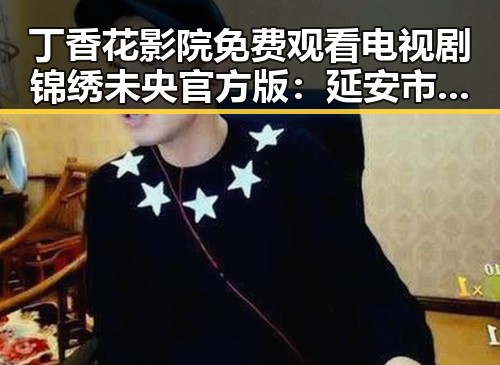 丁香花影院免费观看电视剧锦绣未央官方版:延安市聚焦精彩剧集