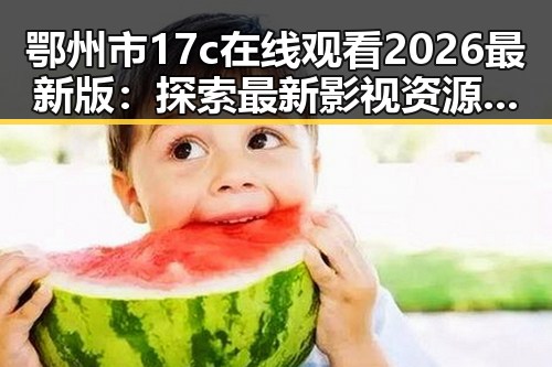 鄂州市17c在线观看2026最新版:探索最新影视资源动态