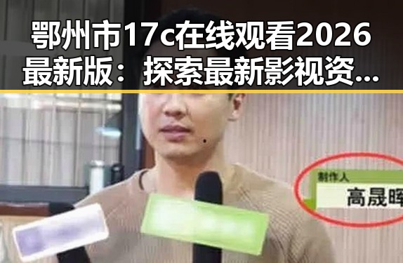 鄂州市17c在线观看2026最新版:探索最新影视资源动态