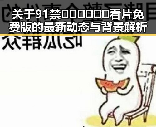 关于91禁🍆🍑🔞❌❌❌看片免费版的最新动态与背景解析