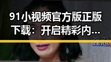 91小视频官方版正版下载：开启精彩内容新体验