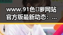 www.91色😍萝网站官方版最新动态:贵港市引领行业新风尚