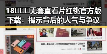 18❌❌❌无套直看片红桃官方版下载：揭示背后的人气与争议
