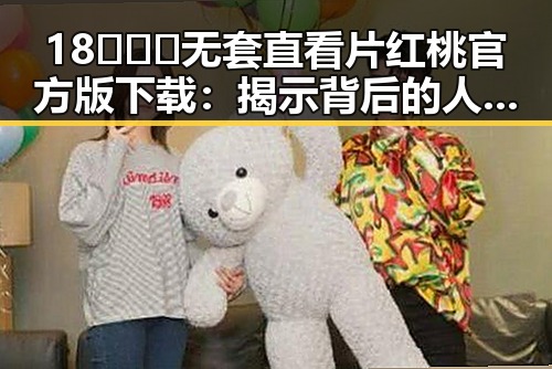 18❌❌❌无套直看片红桃官方版下载:揭示背后的人气与争议