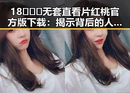 18❌❌❌无套直看片红桃官方版下载:揭示背后的人气与争议