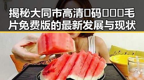 揭秘大同市高清🈚码🔞❌♋毛片免费版的最新发展与现状