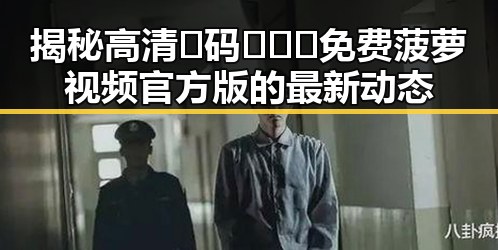 揭秘高清🈚码🔞❌♋免费菠萝视频官方版的最新动态