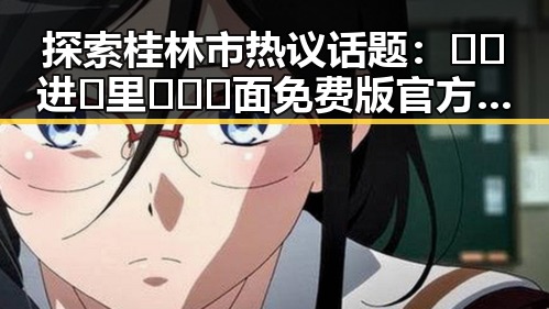 探索桂林市热议话题：🔞🍌进🍑里❌❌❌面免费版官方版的最新动态