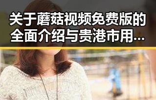 关于蘑菇视频免费版的全面介绍与贵港市用户指南