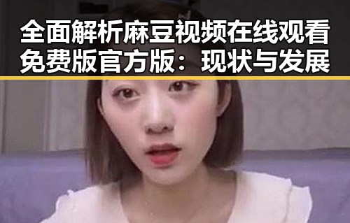 全面解析麻豆视频在线观看免费版官方版：现状与发展