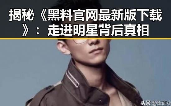 揭秘《黑料 官网最新版下载》:走进明星背后真相