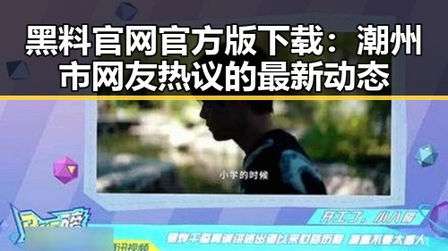 黑料 官网官方版下载：潮州市网友热议的最新动态