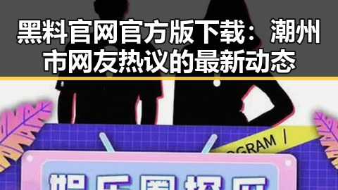 黑料 官网官方版下载:潮州市网友热议的最新动态