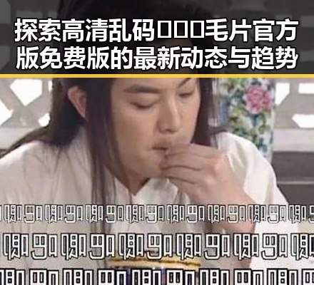 探索高清乱码🔞❌♋毛片官方版免费版的最新动态与趋势