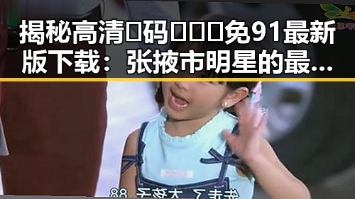 揭秘高清🈚码🔞❌♋免91最新版下载：张掖市明星的最新动向