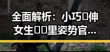 全面解析：小巧🐥伸女生🍑🍑里姿势官方版下载的最新动态与应用指南