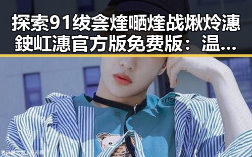 探索91绂侌煃嗮煃战煍炩潓鉂屸潓官方版免费版:温州市的最新体验