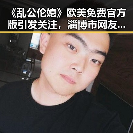 《乱公伦媳》欧美免费官方版引发关注，淄博市网友热议