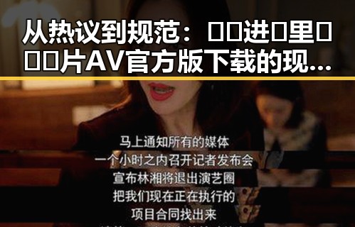 从热议到规范：🔞🍌进🍑里❌❌❌片AV官方版下载的现状与变化