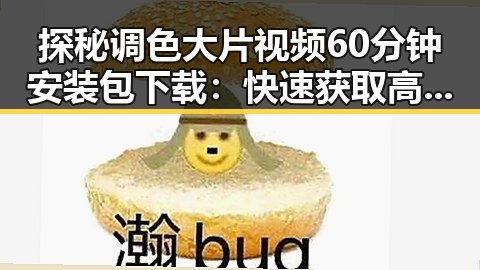 探秘调色大片视频60分钟安装包下载:快速获取高清视觉体验