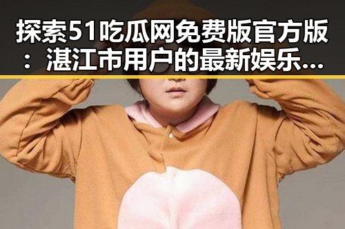 探索51吃瓜网免费版官方版:湛江市用户的最新娱乐资源