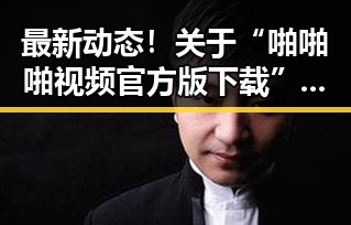 最新动态！关于“啪啪啪视频官方版下载”的详细介绍与实用指南