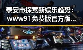 泰安市探索新娱乐趋势：www91免费版官方版成为焦点
