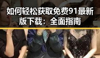 如何轻松获取免费91最新版下载：全面指南