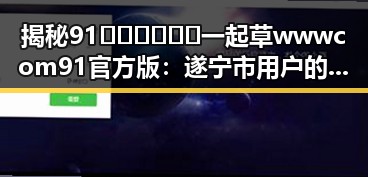 揭秘91🍆🍑🔞❌❌❌一起草wwwcom91官方版：遂宁市用户的最新讨论