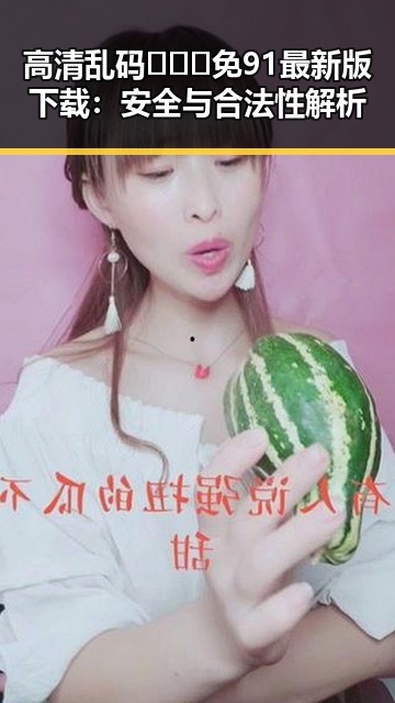 高清乱码🔞❌♋免91最新版下载：安全与合法性解析
