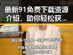 最新91免费下载资源介绍，助你轻松获取丰富内容