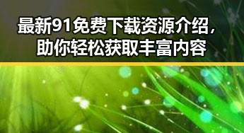 最新91免费下载资源介绍,助你轻松获取丰富内容