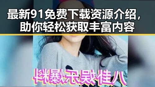 最新91免费下载资源介绍,助你轻松获取丰富内容
