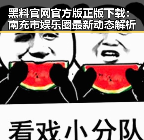 黑料 官网官方版正版下载：南充市娱乐圈最新动态解析