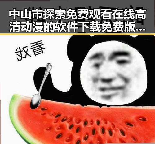 中山市探索 免费观看在线高清动漫的软件下载免费版的最新发展