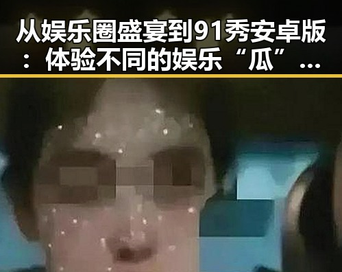 从娱乐圈盛宴到91秀安卓版：体验不同的娱乐“瓜”反差