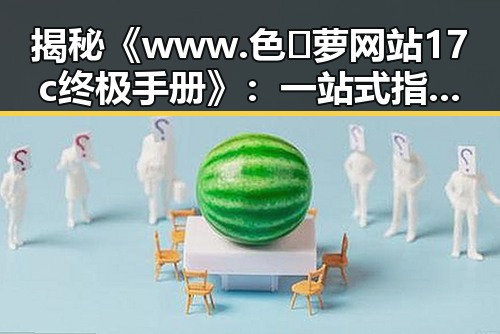 揭秘《www.色😍萝网站17c终极手册》：一站式指南助你全面了解