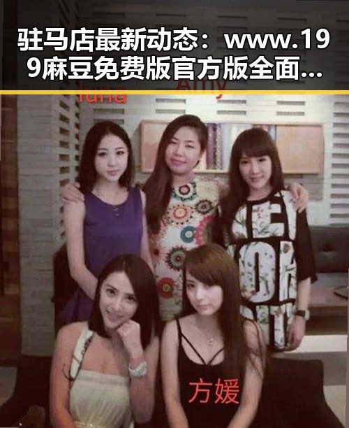 驻马店最新动态：www.199麻豆免费版官方版全面解析