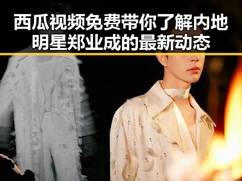 西瓜视频免费带你了解内地明星郑业成的最新动态