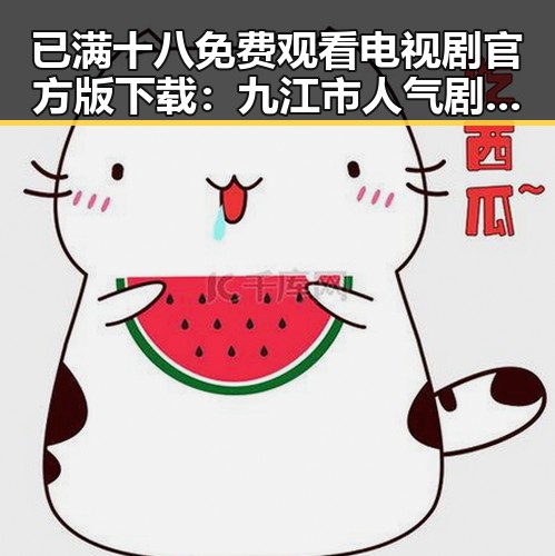 已满十八免费观看电视剧官方版下载:九江市人气剧集推荐
