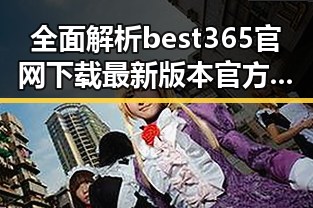全面解析best365官网下载最新版本官方版大全：安全稳定的官方资源汇总