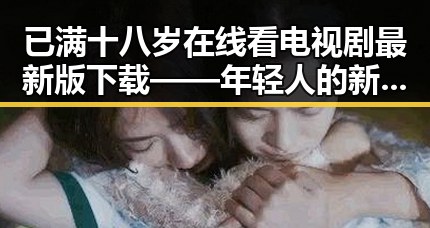 已满十八岁在线看电视剧最新版下载——年轻人的新选择