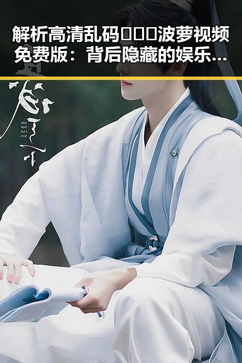 解析高清乱码🔞❌♋波萝视频免费版：背后隐藏的娱乐圈新趋势