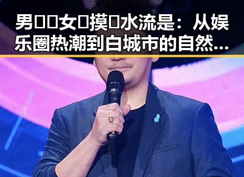 男🍌❌女🍑摸🐻水流是：从娱乐圈热潮到白城市的自然探索